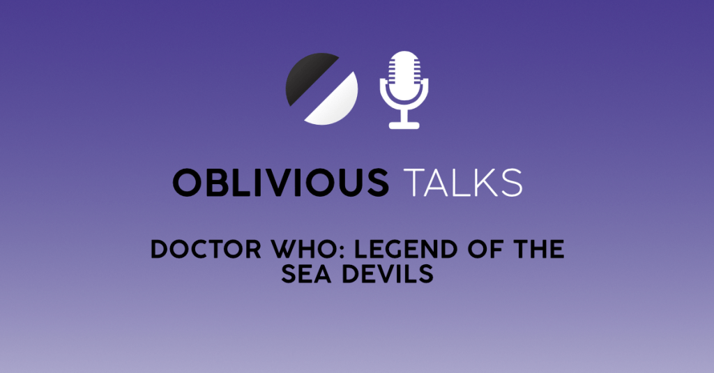 Oblivious Talks Episode 3 – Doctor Who: Legend of the Sea&nbsp;Devils
